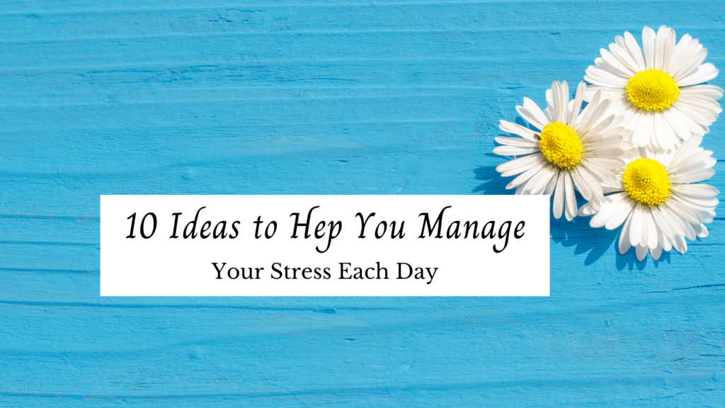 10 Ideas to Help You Manage Your Stress